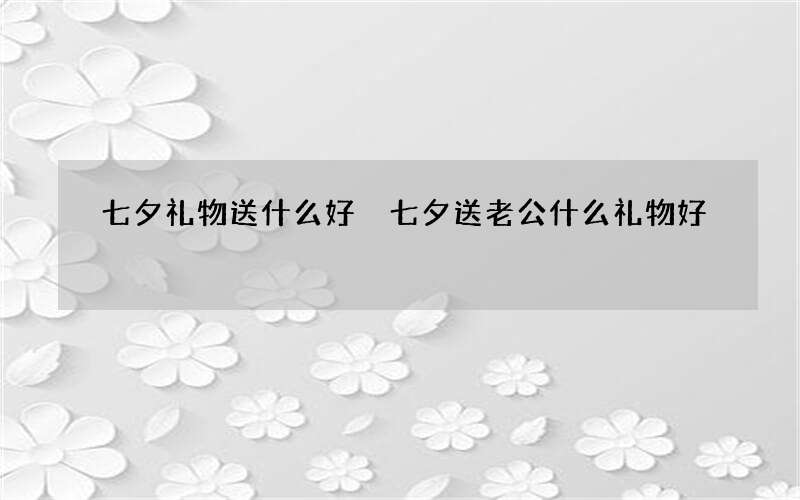七夕礼物送什么好 七夕送老公什么礼物好
